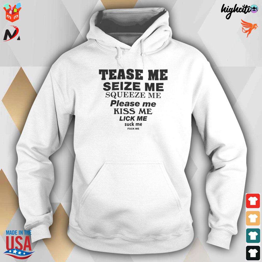 Tease me seize me squeeze me please me kiss me lick me suck me fuck me  t-shirt, hoodie, sweater, long sleeve and tank top