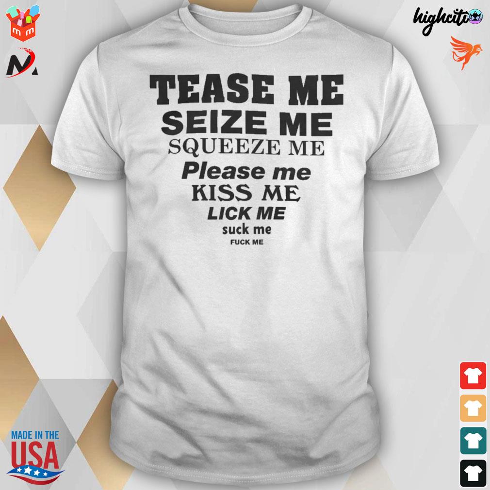 Tease me seize me squeeze me please me kiss me lick me suck me fuck me  t-shirt, hoodie, sweater, long sleeve and tank top