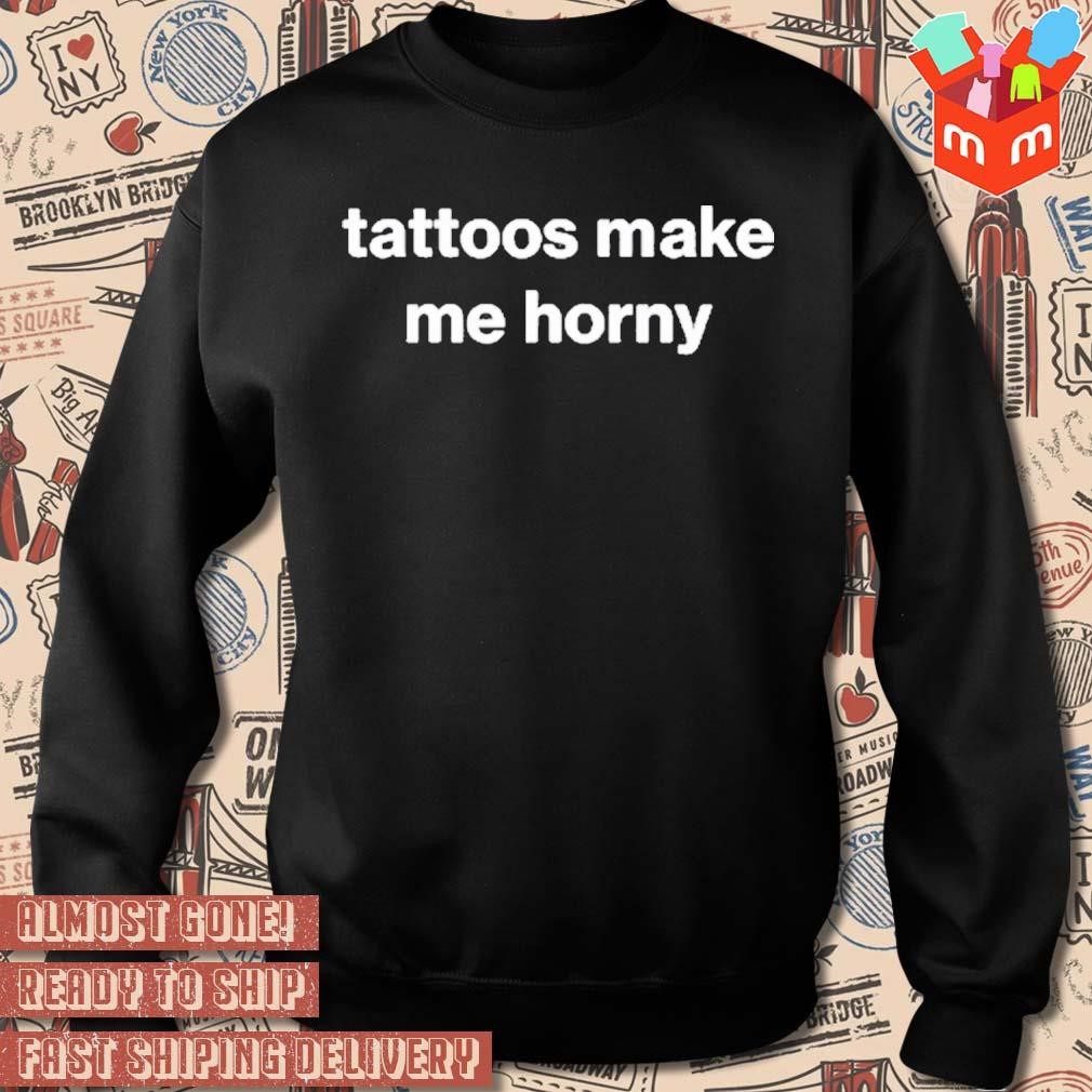 Tattoos Make Me Horny t-shirt, hoodie, sweater, long sleeve and tank top