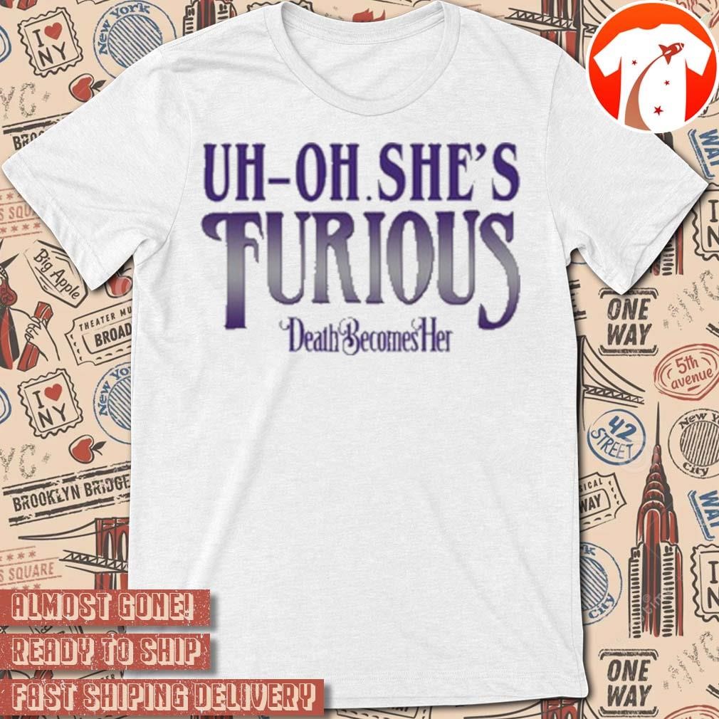 Official Death Becomes Her Uh-oh She's Furious 2024 t-shirt