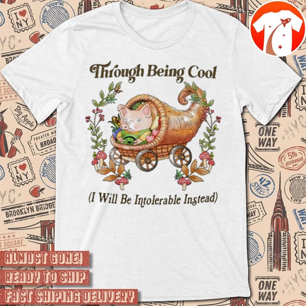 Official Through Being Cool I Will Be Intolerable Instead 2024 t-shirt