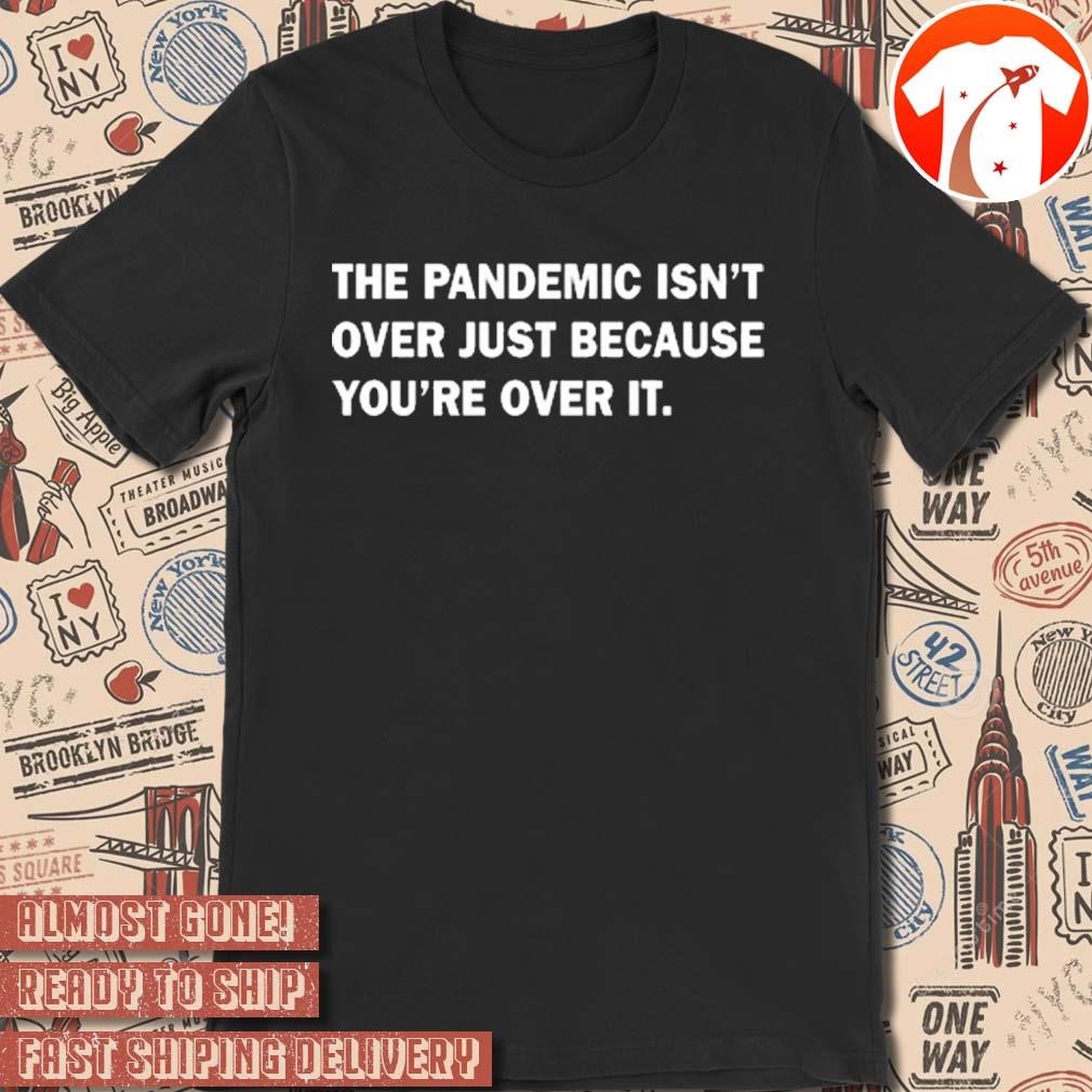 Official The Pandemic Isn't Over Just Because You're Over It t-shirt