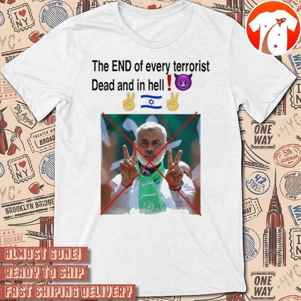 Official 2024 Ismail Haniyeh The End Of Every Terrorist Dead And In Hell t-shirt