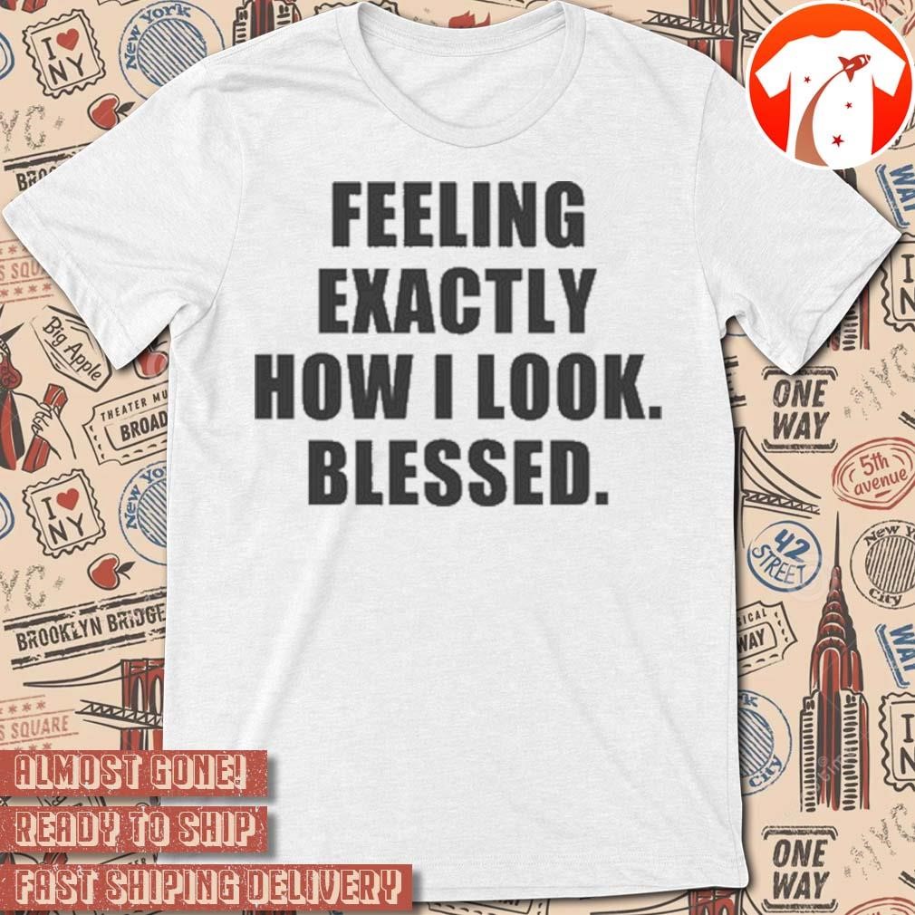 Official Godisdope Feeling Exactly How I Look Blessed t-shirt